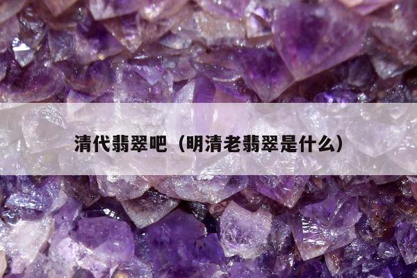 清代翡翠吧（明清老翡翠是什么）