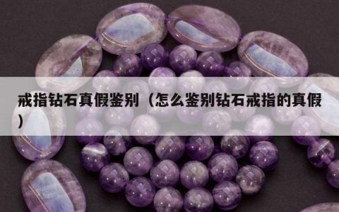 戒指钻石真假鉴别（怎么鉴别钻石戒指的真假）