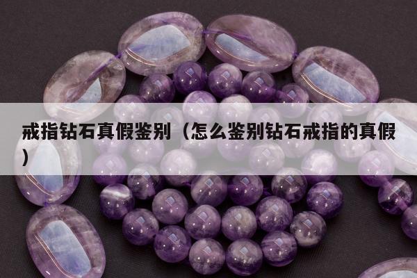 戒指钻石真假鉴别（怎么鉴别钻石戒指的真假）