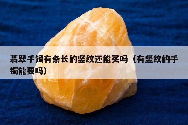 翡翠手镯有条长的竖纹还能买吗（有竖纹的手镯能要吗）