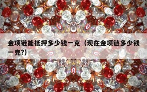 金项链能抵押多少钱一克（现在金项链多少钱一克?）