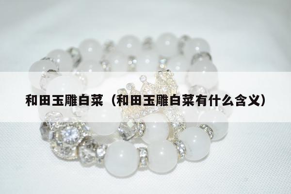 和田玉雕白菜（和田玉雕白菜有什么含义）