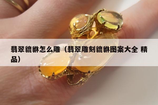 翡翠貔貅怎么雕（翡翠雕刻貔貅图案大全 精品）