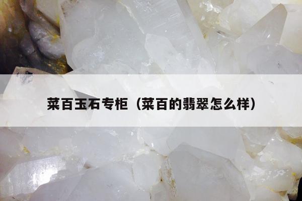菜百玉石专柜（菜百的翡翠怎么样）