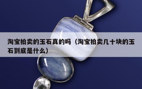 淘宝拍卖的玉石真的吗（淘宝拍卖几十块的玉石到底是什么）
