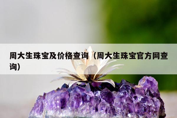 周大生珠宝及价格查询（周大生珠宝官方网查询）