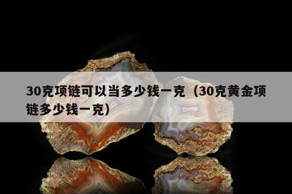 0克项链可以当多少钱一克（30克黄金项链多少钱一克）"