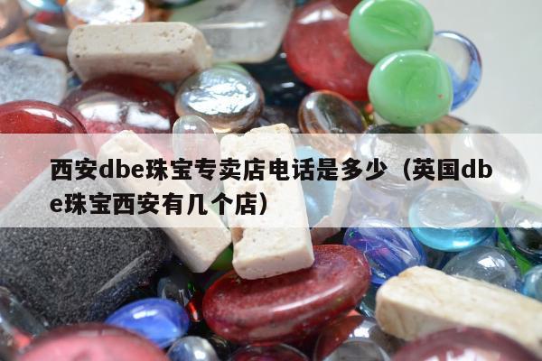 西安dbe珠宝专卖店电话是多少（英国dbe珠宝西安有几个店）