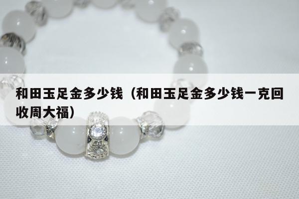 和田玉足金多少钱（和田玉足金多少钱一克回收周大福）