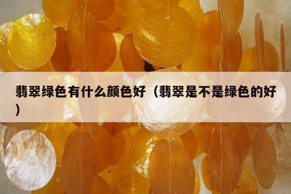 翡翠绿色有什么颜色好（翡翠是不是绿色的好）