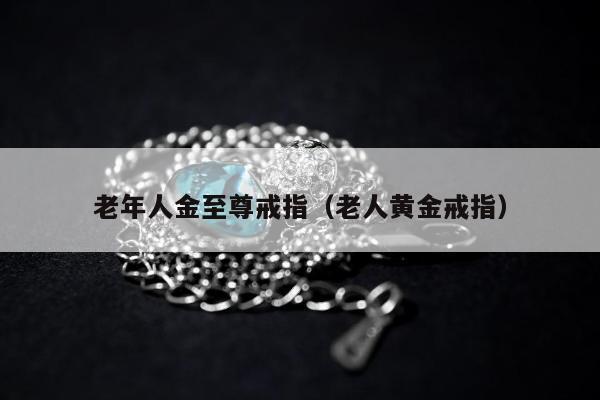 老年人金至尊戒指（老人黄金戒指）