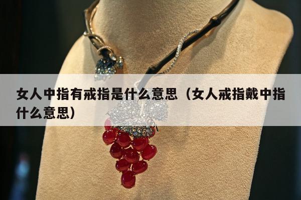 女人中指有戒指是什么意思（女人戒指戴中指什么意思）