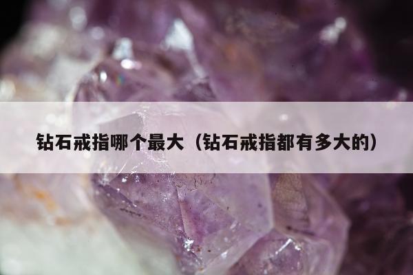 钻石戒指哪个最大（钻石戒指都有多大的）