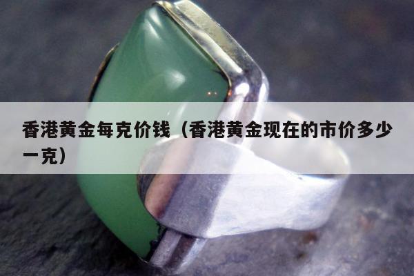 香港黄金每克价钱（香港黄金现在的市价多少一克）