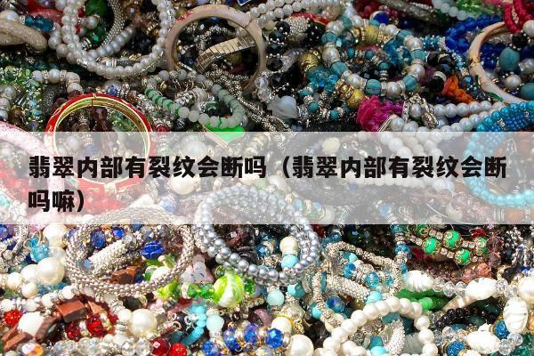 翡翠内部有裂纹会断吗（翡翠内部有裂纹会断吗嘛）