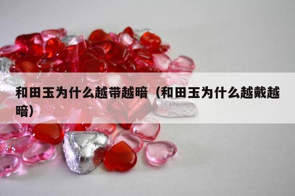 和田玉为什么越带越暗（和田玉为什么越戴越暗）