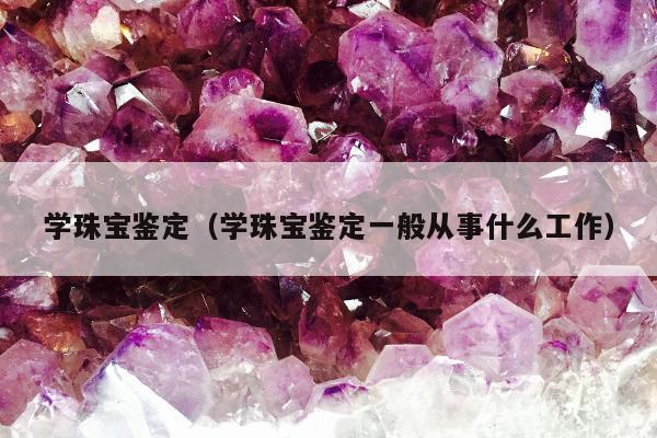 学珠宝鉴定（学珠宝鉴定一般从事什么工作）