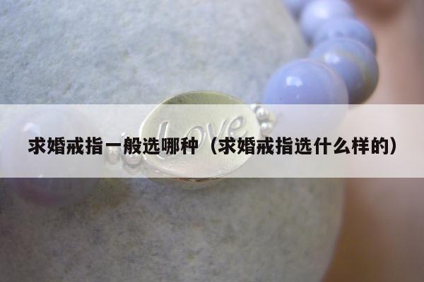 求婚戒指一般选哪种（求婚戒指选什么样的）