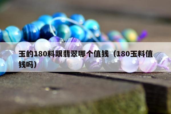 玉的180料跟翡翠哪个值钱（180玉料值钱吗）