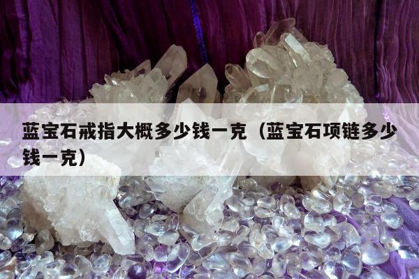 蓝宝石戒指大概多少钱一克（蓝宝石项链多少钱一克）