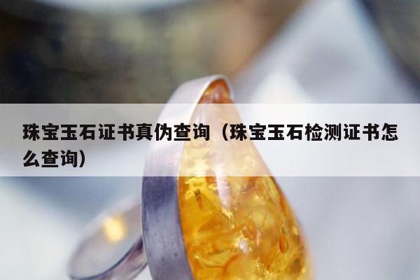 珠宝玉石证书真伪查询（珠宝玉石检测证书怎么查询）