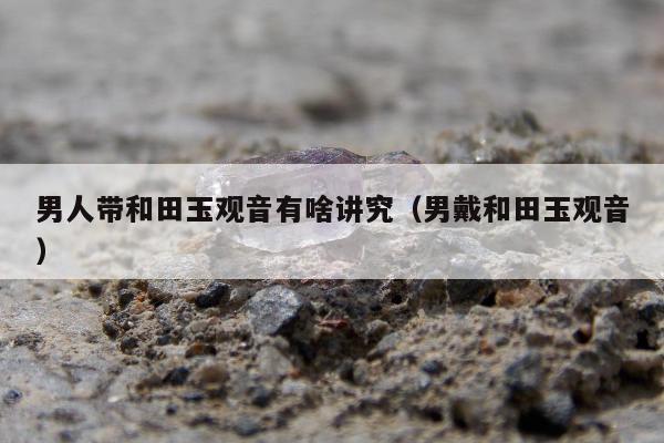 男人带和田玉观音有啥讲究（男戴和田玉观音）