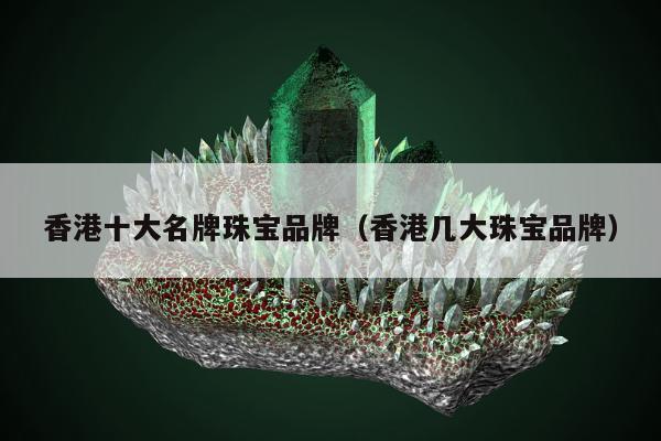 香港十大名牌珠宝品牌（香港几大珠宝品牌）