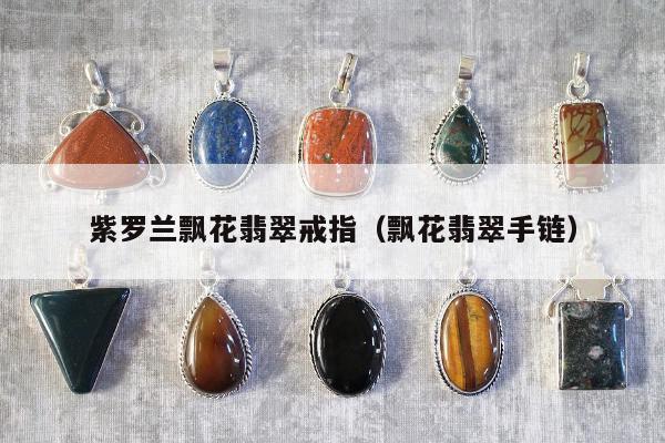 紫罗兰飘花翡翠戒指（飘花翡翠手链）