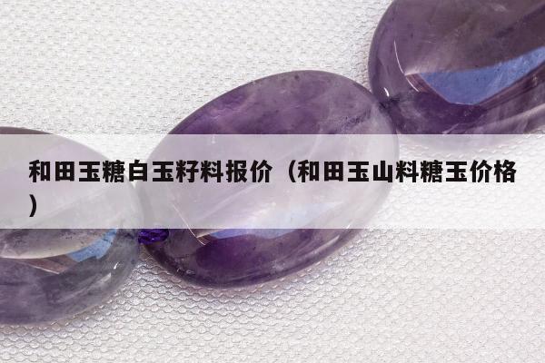 和田玉糖白玉籽料报价（和田玉山料糖玉价格）