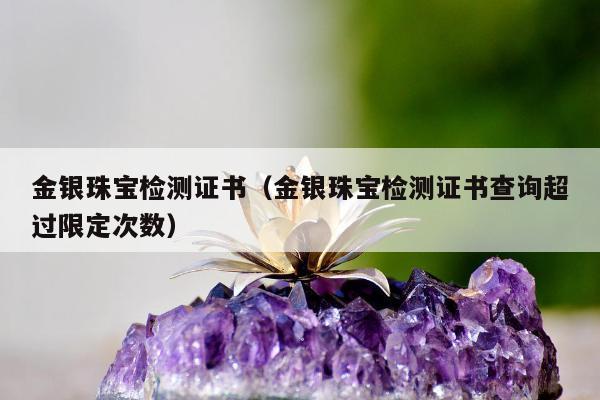 金银珠宝检测证书（金银珠宝检测证书查询超过限定次数）