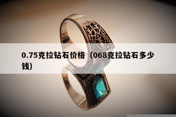 .75克拉钻石价格（068克拉钻石多少钱）"