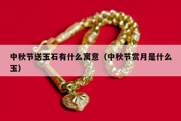 中秋节送玉石有什么寓意（中秋节赏月是什么玉）