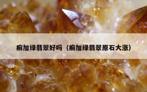 癣加绿翡翠好吗（癣加绿翡翠原石大涨）