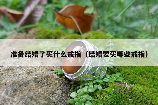 准备结婚了买什么戒指（结婚要买哪些戒指）