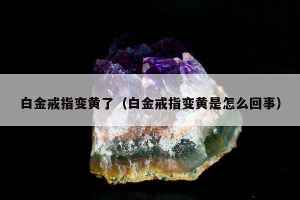白金戒指变黄了（白金戒指变黄是怎么回事）