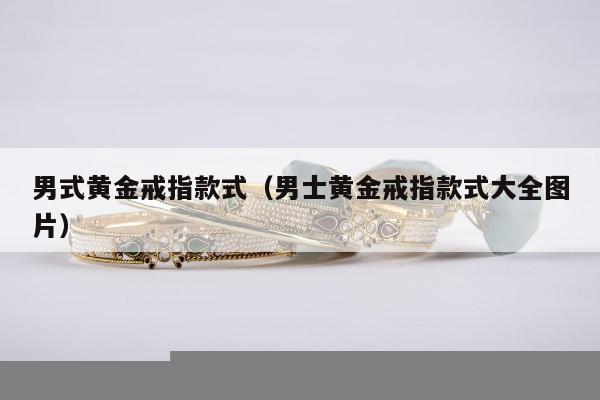 男式黄金戒指款式（男士黄金戒指款式大全图片）