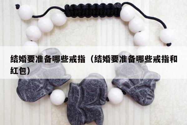 结婚要准备哪些戒指（结婚要准备哪些戒指和红包）