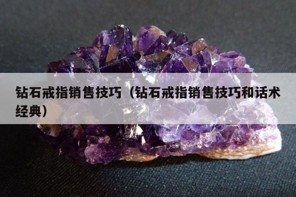 钻石戒指销售技巧（钻石戒指销售技巧和话术经典）