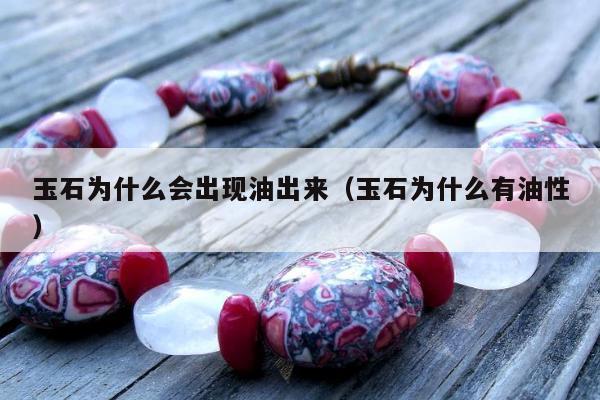 玉石为什么会出现油出来（玉石为什么有油性）