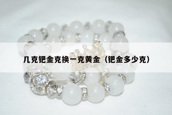 几克钯金克换一克黄金（钯金多少克）