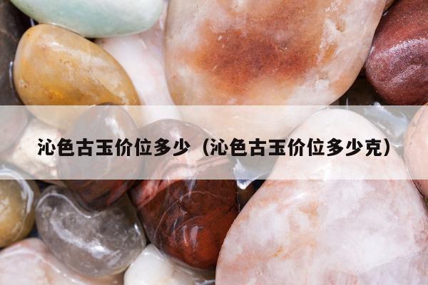 沁色古玉价位多少（沁色古玉价位多少克）