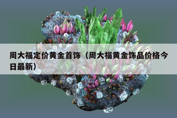 周大福定价黄金首饰（周大福黄金饰品价格今日最新）