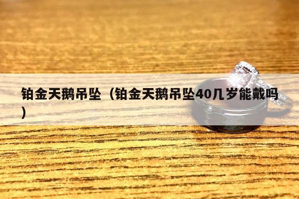 铂金天鹅吊坠（铂金天鹅吊坠40几岁能戴吗）
