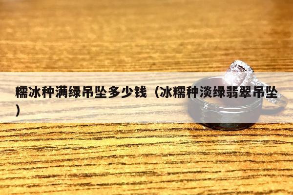 糯冰种满绿吊坠多少钱（冰糯种淡绿翡翠吊坠）
