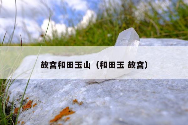 故宫和田玉山（和田玉 故宫）