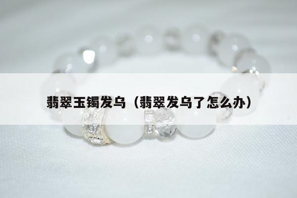 翡翠玉镯发乌（翡翠发乌了怎么办）