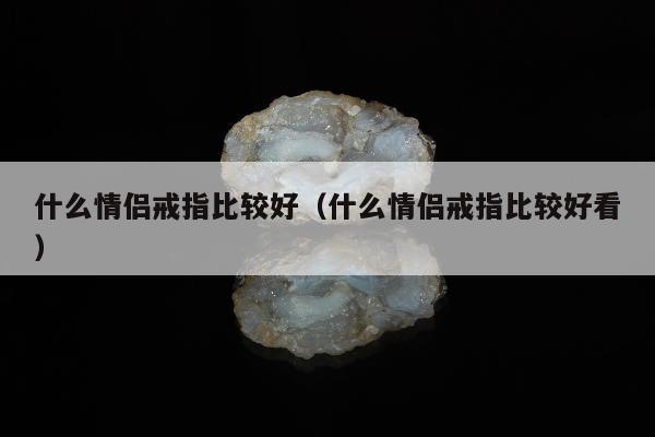 什么情侣戒指比较好（什么情侣戒指比较好看）