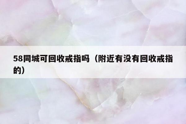 8同城可回收戒指吗（附近有没有回收戒指的）"