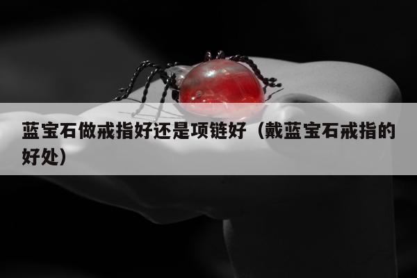 蓝宝石做戒指好还是项链好（戴蓝宝石戒指的好处）