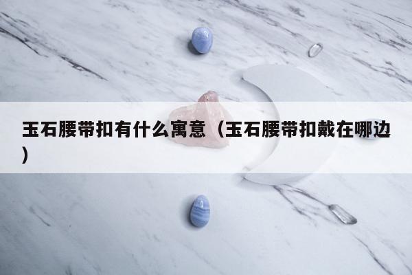 玉石腰带扣有什么寓意（玉石腰带扣戴在哪边）